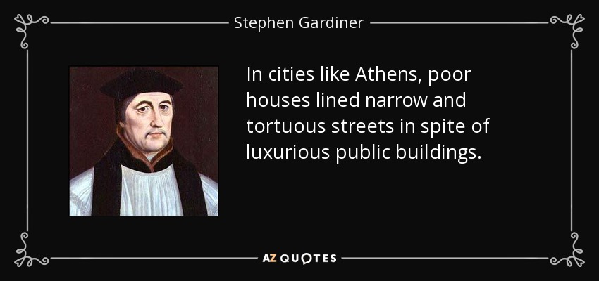 In cities like Athens, poor houses lined narrow and tortuous streets in spite of luxurious public buildings. - Stephen Gardiner