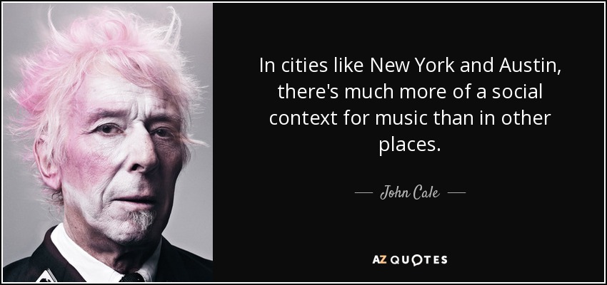 In cities like New York and Austin, there's much more of a social context for music than in other places. - John Cale