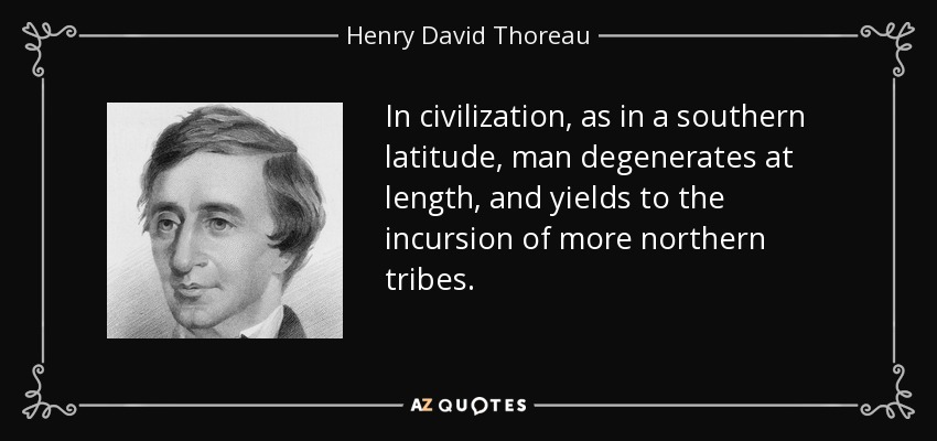 In civilization, as in a southern latitude, man degenerates at length, and yields to the incursion of more northern tribes. - Henry David Thoreau