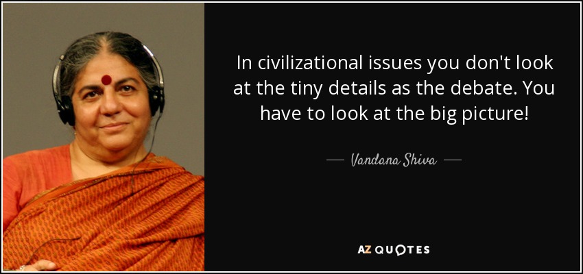 In civilizational issues you don't look at the tiny details as the debate. You have to look at the big picture! - Vandana Shiva