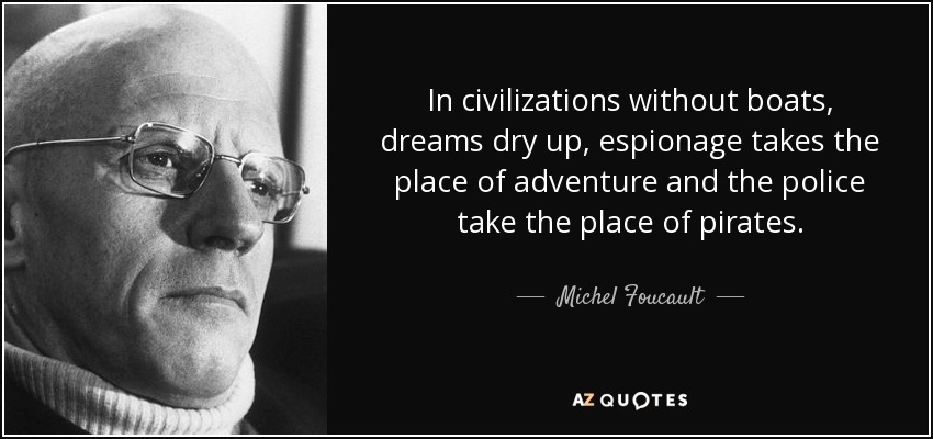 In civilizations without boats, dreams dry up, espionage takes the place of adventure and the police take the place of pirates. - Michel Foucault
