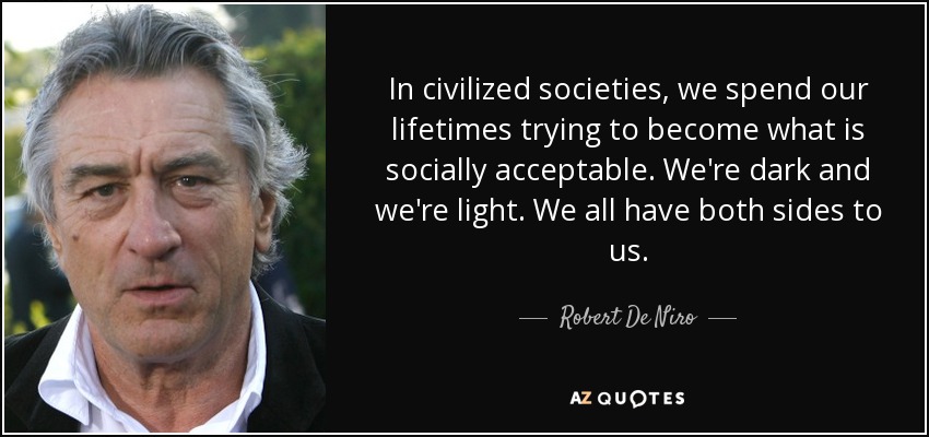 In civilized societies, we spend our lifetimes trying to become what is socially acceptable. We're dark and we're light. We all have both sides to us. - Robert De Niro