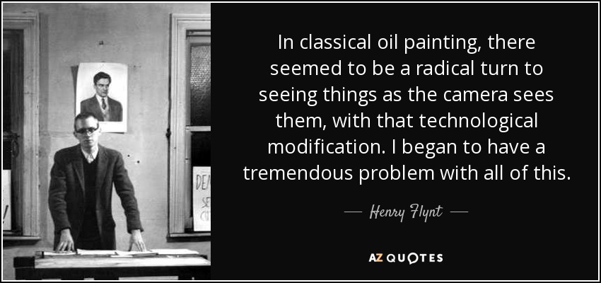 In classical oil painting, there seemed to be a radical turn to seeing things as the camera sees them, with that technological modification. I began to have a tremendous problem with all of this. - Henry Flynt