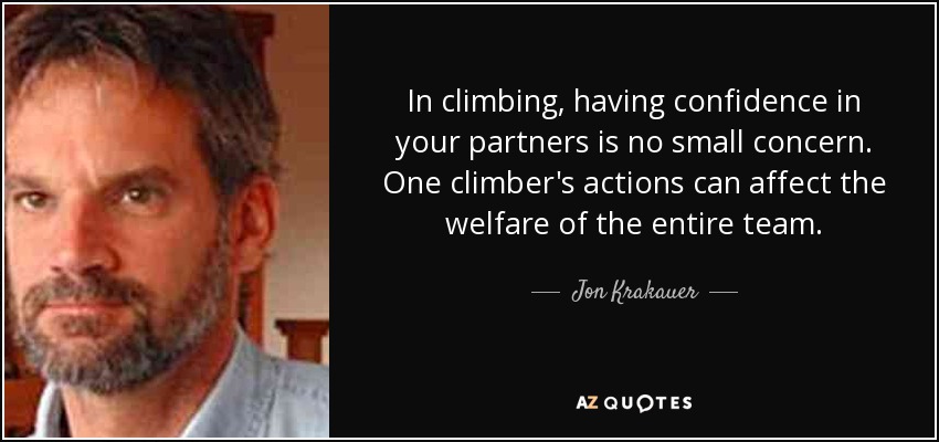 In climbing, having confidence in your partners is no small concern. One climber's actions can affect the welfare of the entire team. - Jon Krakauer