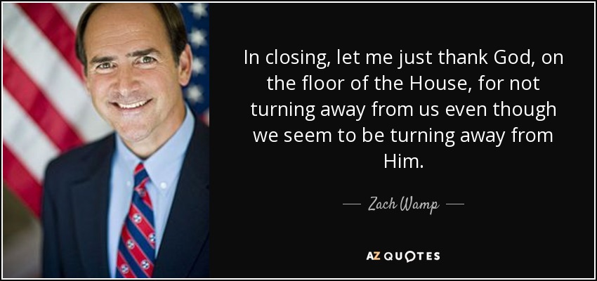 In closing, let me just thank God, on the floor of the House, for not turning away from us even though we seem to be turning away from Him. - Zach Wamp