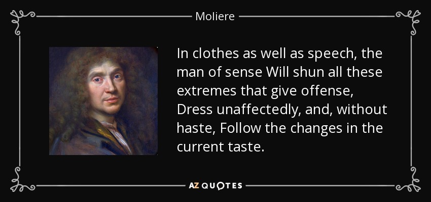 In clothes as well as speech, the man of sense Will shun all these extremes that give offense, Dress unaffectedly, and, without haste, Follow the changes in the current taste. - Moliere