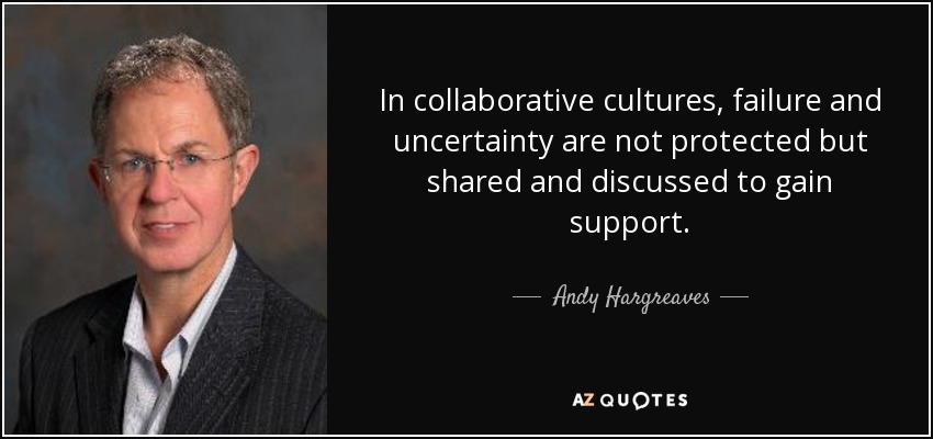 In collaborative cultures, failure and uncertainty are not protected but shared and discussed to gain support. - Andy Hargreaves