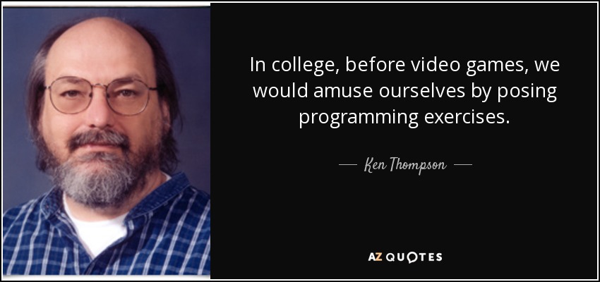 In college, before video games, we would amuse ourselves by posing programming exercises. - Ken Thompson