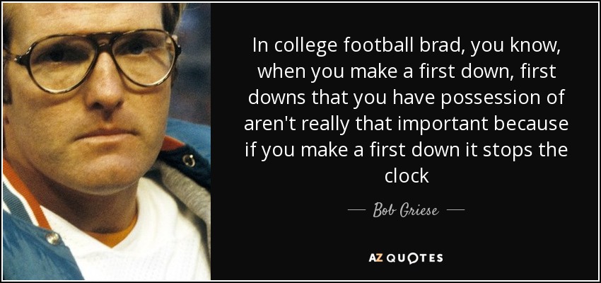 In college football brad, you know, when you make a first down, first downs that you have possession of aren't really that important because if you make a first down it stops the clock - Bob Griese