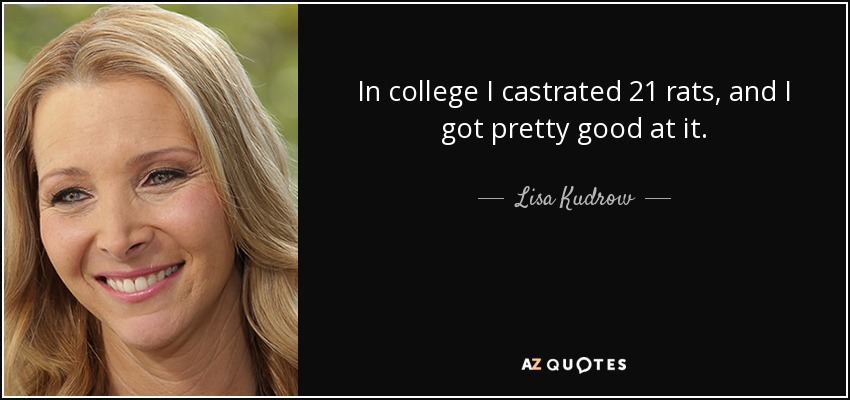 In college I castrated 21 rats, and I got pretty good at it. - Lisa Kudrow