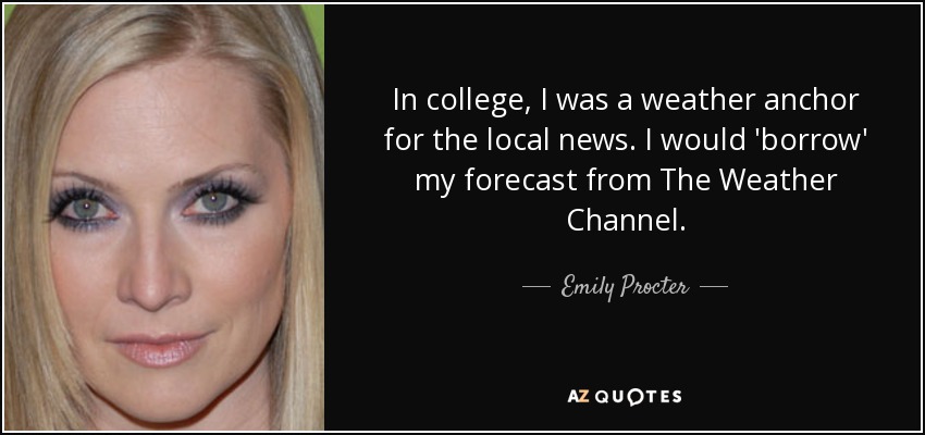 In college, I was a weather anchor for the local news. I would 'borrow' my forecast from The Weather Channel. - Emily Procter