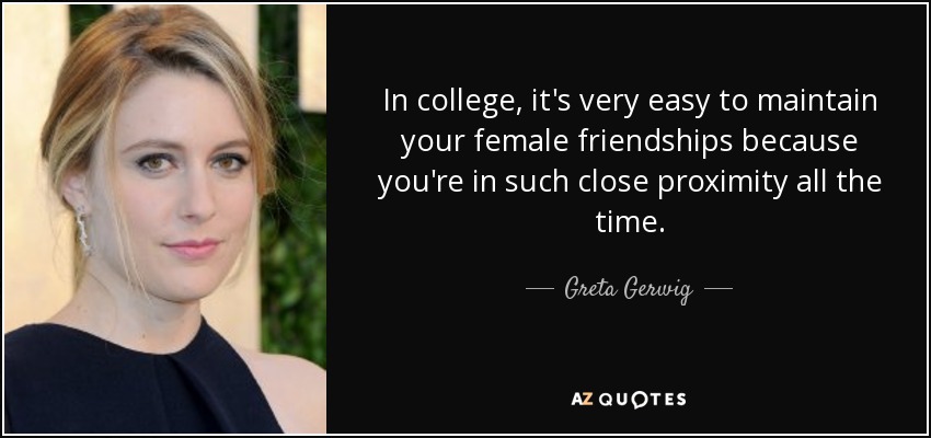 In college, it's very easy to maintain your female friendships because you're in such close proximity all the time. - Greta Gerwig