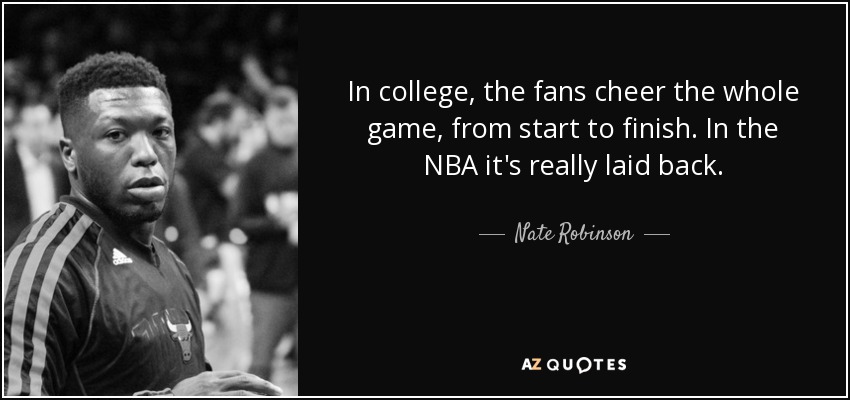 In college, the fans cheer the whole game, from start to finish. In the NBA it's really laid back. - Nate Robinson