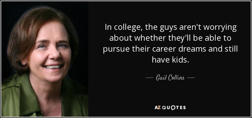 In college, the guys aren't worrying about whether they'll be able to pursue their career dreams and still have kids. - Gail Collins