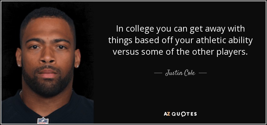 In college you can get away with things based off your athletic ability versus some of the other players. - Justin Cole