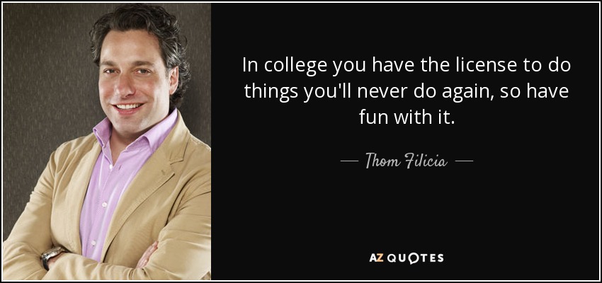 In college you have the license to do things you'll never do again, so have fun with it. - Thom Filicia