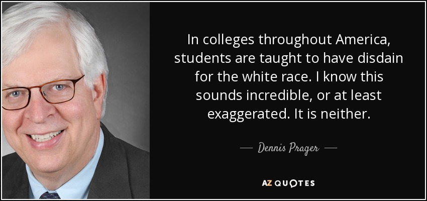In colleges throughout America, students are taught to have disdain for the white race. I know this sounds incredible, or at least exaggerated. It is neither. - Dennis Prager