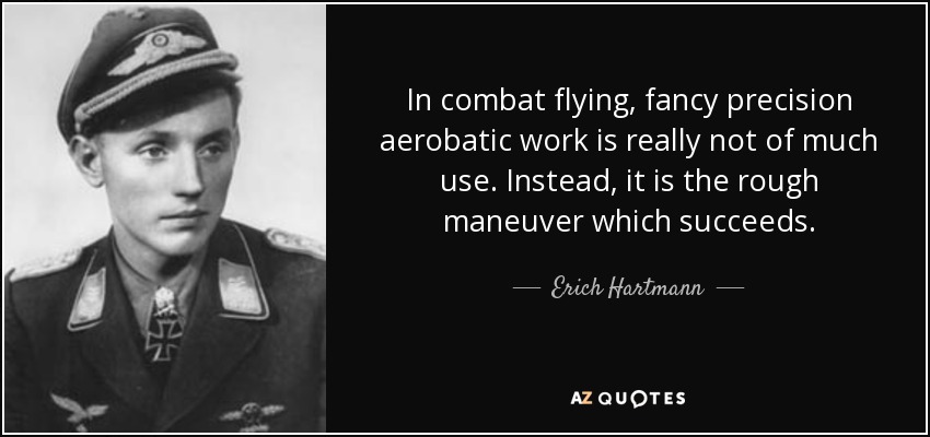 In combat flying, fancy precision aerobatic work is really not of much use. Instead, it is the rough maneuver which succeeds. - Erich Hartmann