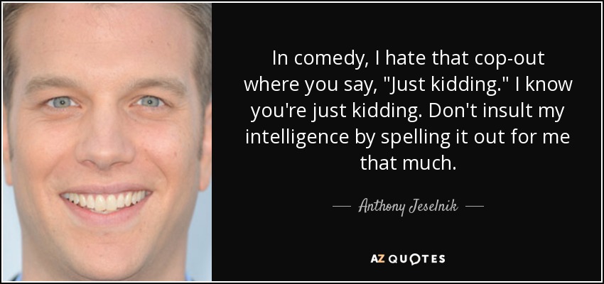 In comedy, I hate that cop-out where you say, 