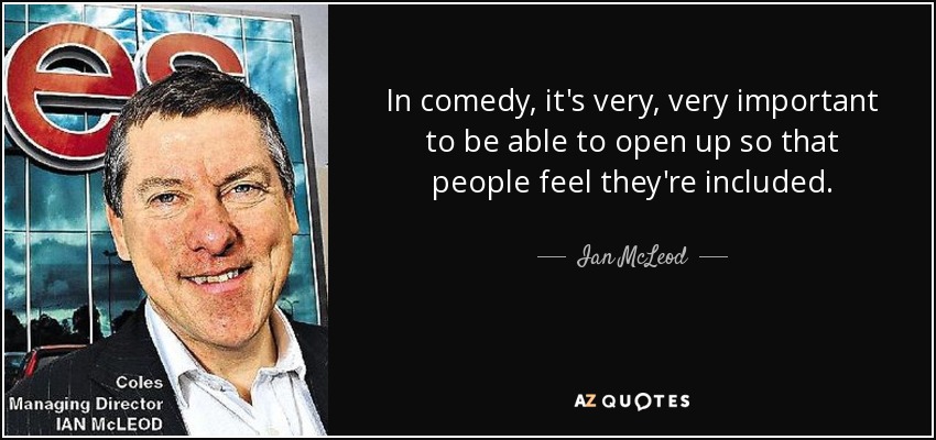 In comedy, it's very, very important to be able to open up so that people feel they're included. - Ian McLeod