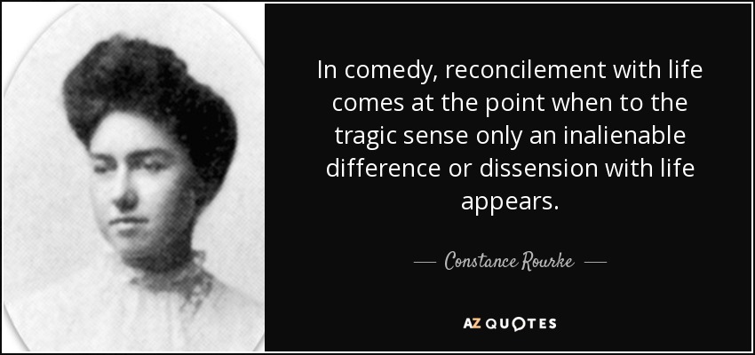 In comedy, reconcilement with life comes at the point when to the tragic sense only an inalienable difference or dissension with life appears. - Constance Rourke