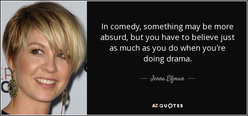 In comedy, something may be more absurd, but you have to believe just as much as you do when you're doing drama. - Jenna Elfman