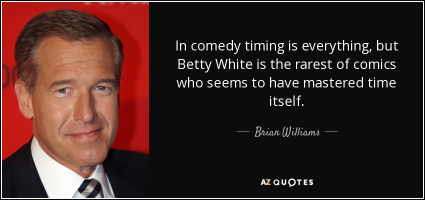 In comedy timing is everything, but Betty White is the rarest of comics who seems to have mastered time itself. - Brian Williams