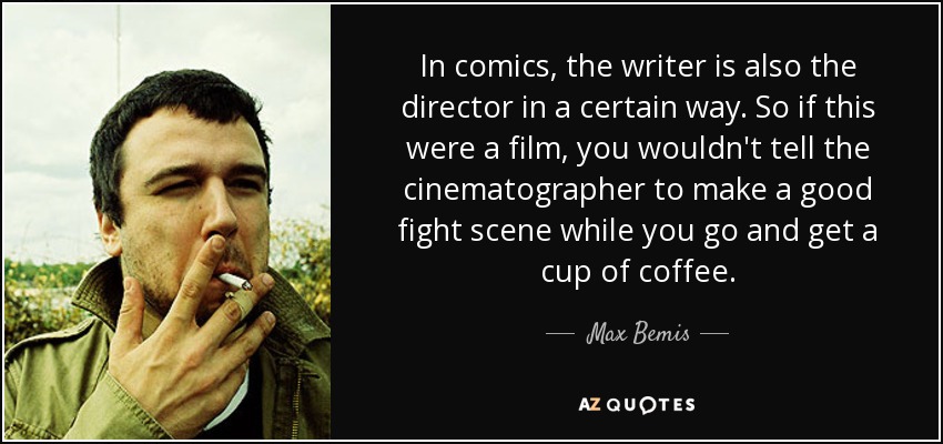 In comics, the writer is also the director in a certain way. So if this were a film, you wouldn't tell the cinematographer to make a good fight scene while you go and get a cup of coffee. - Max Bemis