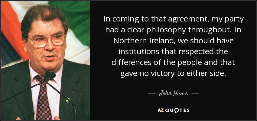 In coming to that agreement, my party had a clear philosophy throughout. In Northern Ireland, we should have institutions that respected the differences of the people and that gave no victory to either side. - John Hume