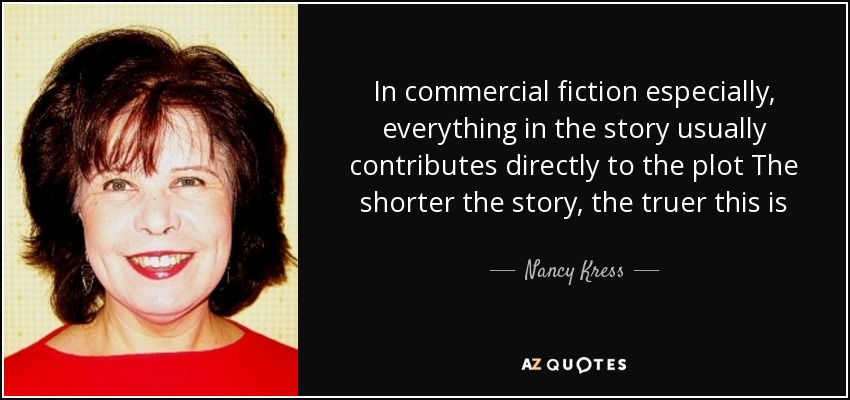In commercial fiction especially, everything in the story usually contributes directly to the plot The shorter the story, the truer this is - Nancy Kress
