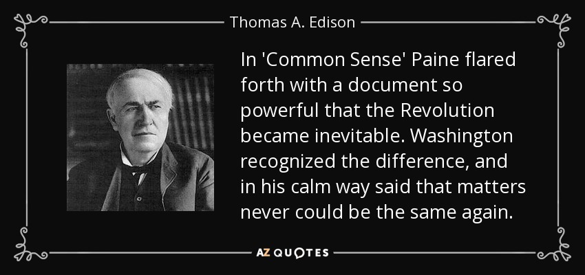 In 'Common Sense' Paine flared forth with a document so powerful that the Revolution became inevitable. Washington recognized the difference, and in his calm way said that matters never could be the same again. - Thomas A. Edison