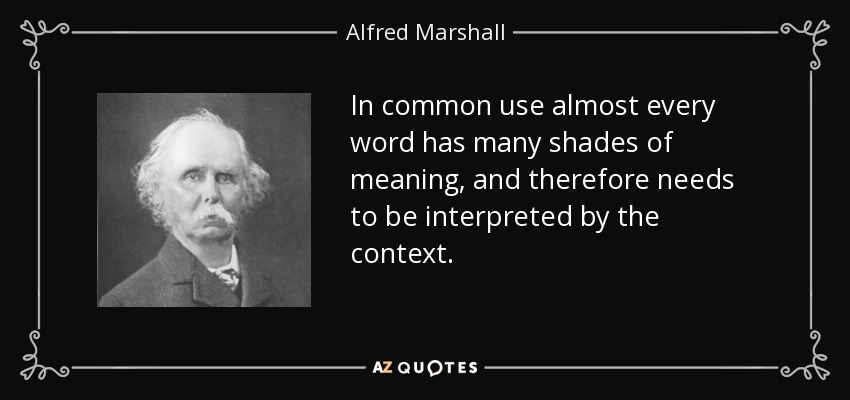 In common use almost every word has many shades of meaning, and therefore needs to be interpreted by the context. - Alfred Marshall