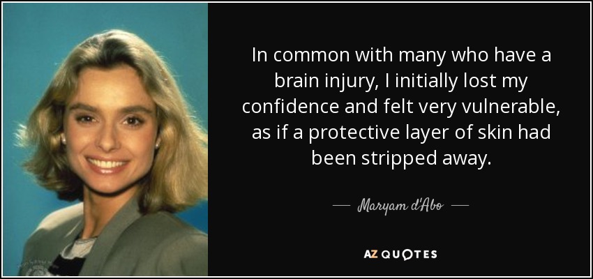 In common with many who have a brain injury, I initially lost my confidence and felt very vulnerable, as if a protective layer of skin had been stripped away. - Maryam d'Abo