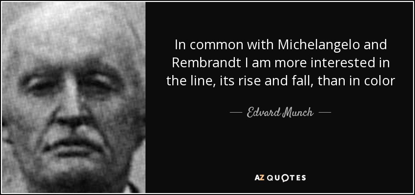 In common with Michelangelo and Rembrandt I am more interested in the line, its rise and fall, than in color - Edvard Munch