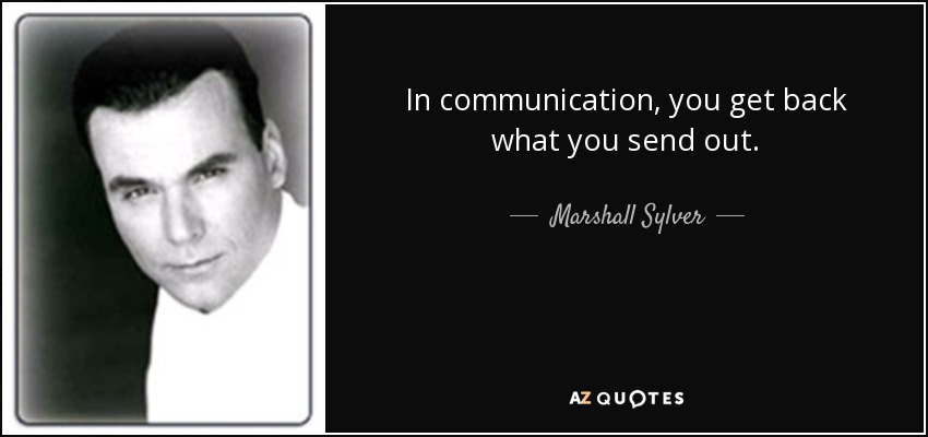 In communication, you get back what you send out. - Marshall Sylver