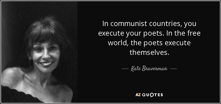 In communist countries, you execute your poets. In the free world, the poets execute themselves. - Kate Braverman