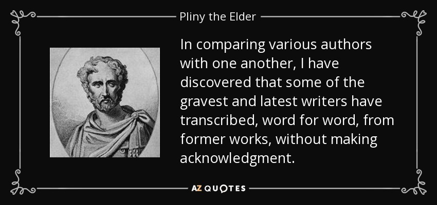 In comparing various authors with one another, I have discovered that some of the gravest and latest writers have transcribed, word for word, from former works, without making acknowledgment. - Pliny the Elder