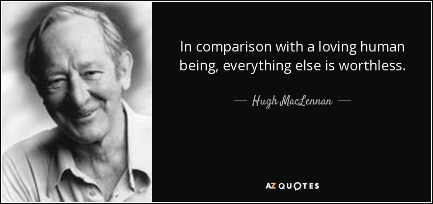 In comparison with a loving human being, everything else is worthless. - Hugh MacLennan