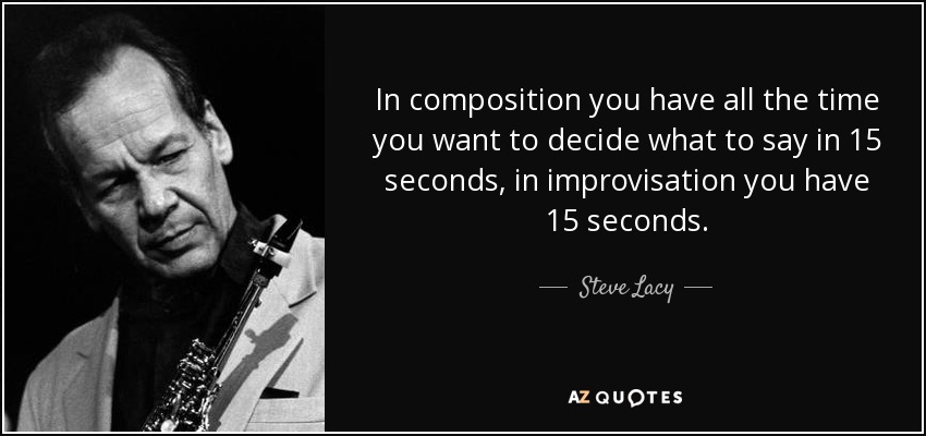 In composition you have all the time you want to decide what to say in 15 seconds, in improvisation you have 15 seconds. - Steve Lacy