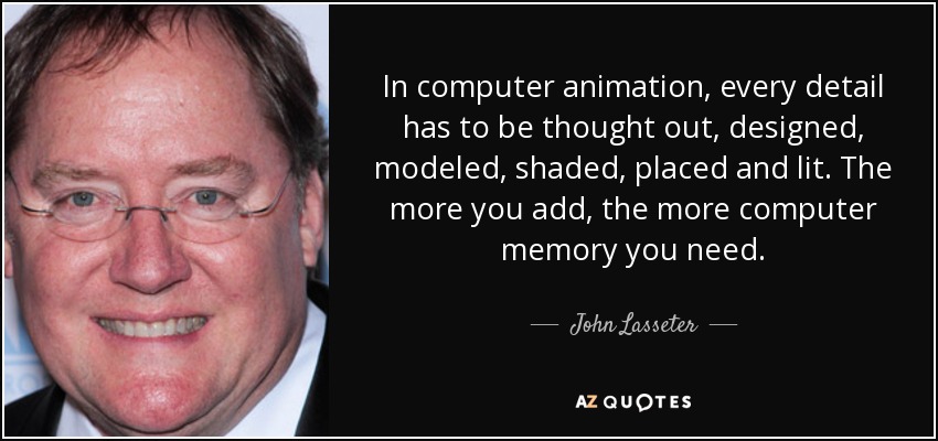 In computer animation, every detail has to be thought out, designed, modeled, shaded, placed and lit. The more you add, the more computer memory you need. - John Lasseter