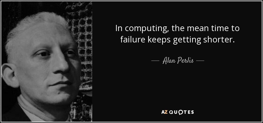 In computing, the mean time to failure keeps getting shorter. - Alan Perlis