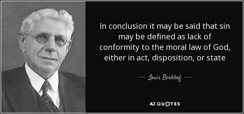 In conclusion it may be said that sin may be defined as lack of conformity to the moral law of God, either in act, disposition, or state - Louis Berkhof