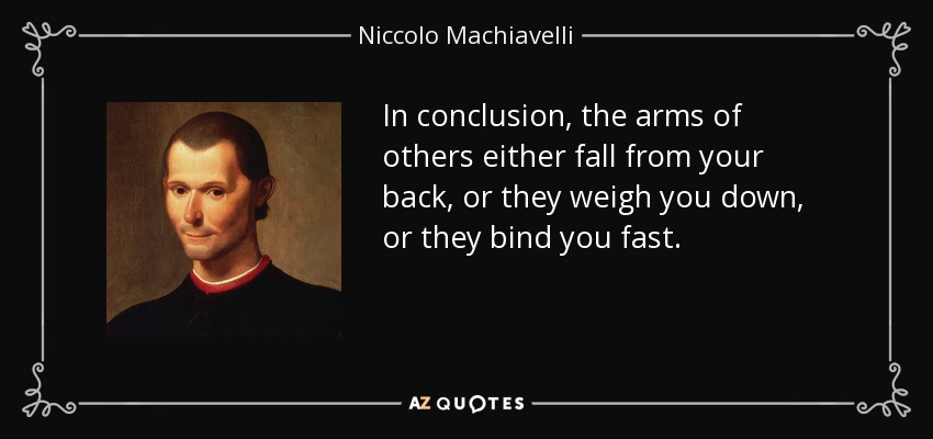 In conclusion, the arms of others either fall from your back, or they weigh you down, or they bind you fast. - Niccolo Machiavelli
