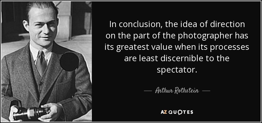 In conclusion, the idea of direction on the part of the photographer has its greatest value when its processes are least discernible to the spectator. - Arthur Rothstein