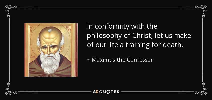 In conformity with the philosophy of Christ, let us make of our life a training for death. - Maximus the Confessor