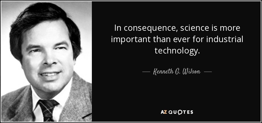 In consequence, science is more important than ever for industrial technology. - Kenneth G. Wilson
