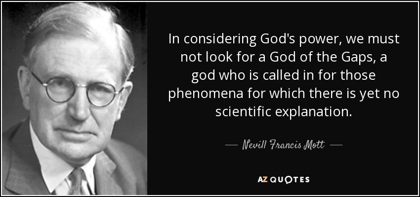 In considering God's power, we must not look for a God of the Gaps, a god who is called in for those phenomena for which there is yet no scientific explanation. - Nevill Francis Mott