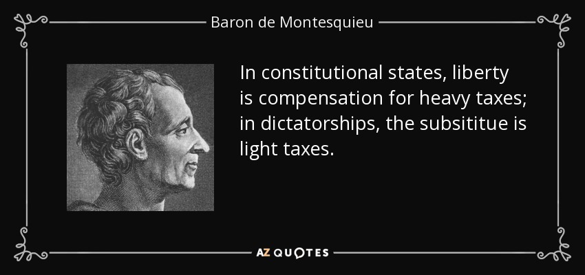 In constitutional states, liberty is compensation for heavy taxes; in dictatorships, the subsititue is light taxes. - Baron de Montesquieu