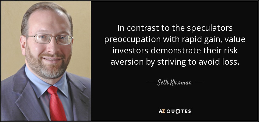 In contrast to the speculators preoccupation with rapid gain, value investors demonstrate their risk aversion by striving to avoid loss. - Seth Klarman
