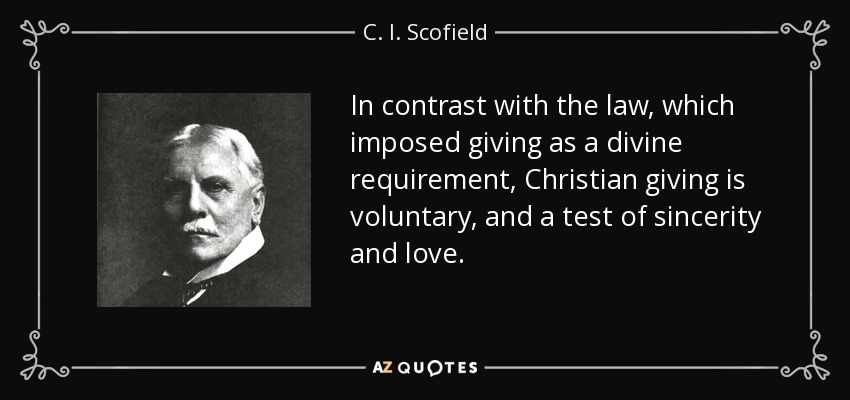 In contrast with the law, which imposed giving as a divine requirement, Christian giving is voluntary, and a test of sincerity and love. - C. I. Scofield